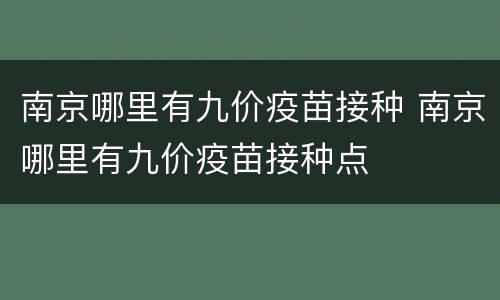 南京哪里有九价疫苗接种 南京哪里有九价疫苗接种点