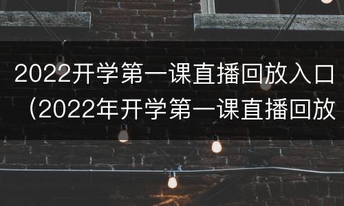 2022开学第一课直播回放入口（2022年开学第一课直播回放）