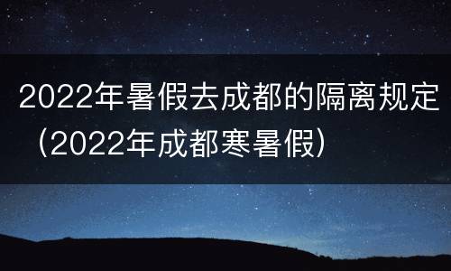 2022年暑假去成都的隔离规定（2022年成都寒暑假）