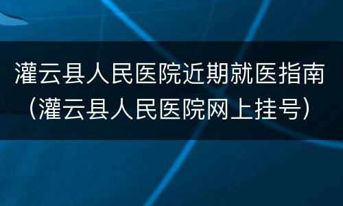 灌云县人民医院近期就医指南（灌云县人民医院网上挂号）