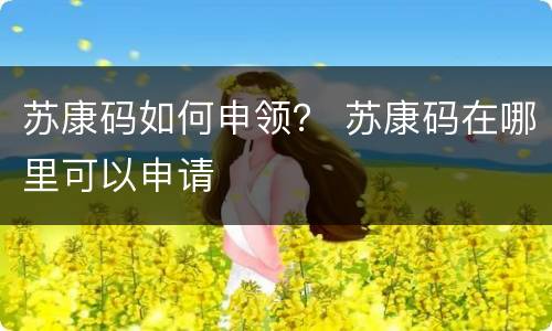 苏康码如何申领？ 苏康码在哪里可以申请