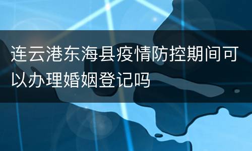 连云港东海县疫情防控期间可以办理婚姻登记吗