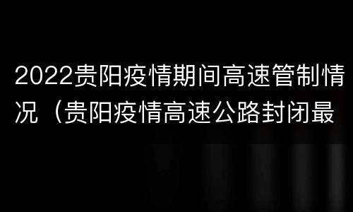 2022贵阳疫情期间高速管制情况（贵阳疫情高速公路封闭最新消息）