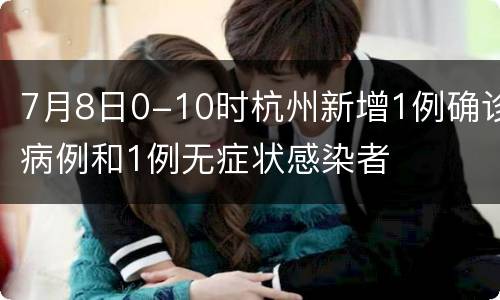 7月8日0-10时杭州新增1例确诊病例和1例无症状感染者