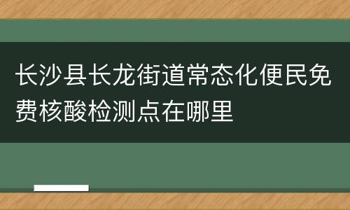 长沙县长龙街道常态化便民免费核酸检测点在哪里