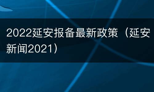 2022延安报备最新政策（延安新闻2021）