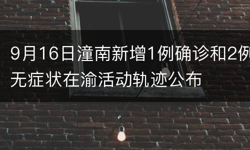 9月16日潼南新增1例确诊和2例无症状在渝活动轨迹公布