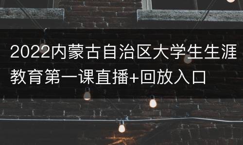 2022内蒙古自治区大学生生涯教育第一课直播+回放入口