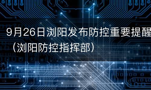 9月26日浏阳发布防控重要提醒（浏阳防控指挥部）