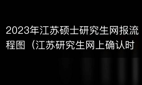 2023年江苏硕士研究生网报流程图（江苏研究生网上确认时间2021）