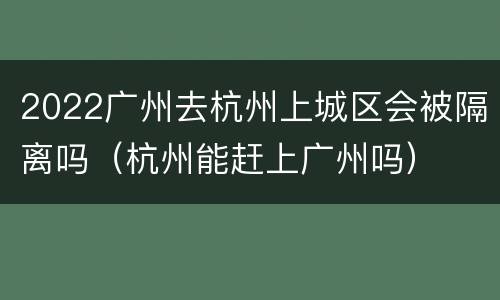 2022广州去杭州上城区会被隔离吗（杭州能赶上广州吗）