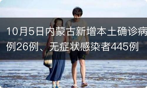 10月5日内蒙古新增本土确诊病例26例、无症状感染者445例