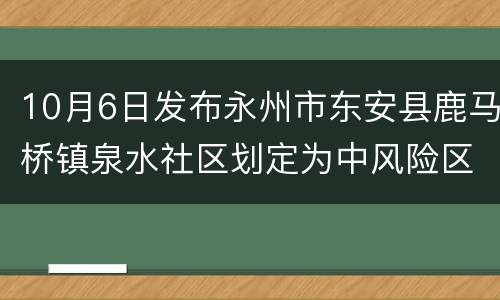 10月6日发布永州市东安县鹿马桥镇泉水社区划定为中风险区域
