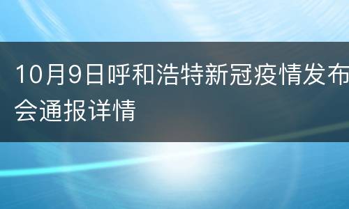 10月9日呼和浩特新冠疫情发布会通报详情
