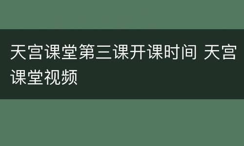 天宫课堂第三课开课时间 天宫课堂视频