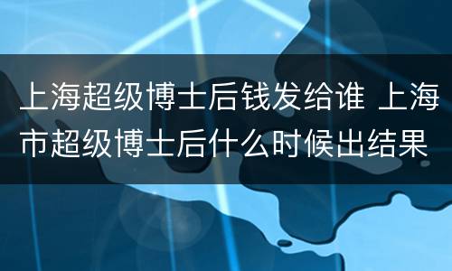 上海超级博士后钱发给谁 上海市超级博士后什么时候出结果