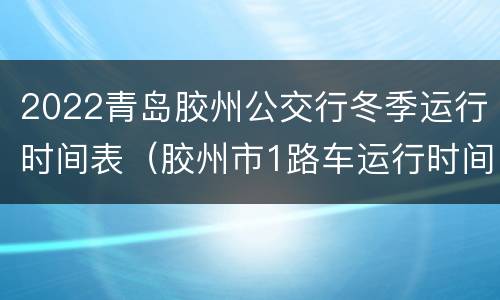 2022青岛胶州公交行冬季运行时间表（胶州市1路车运行时间）