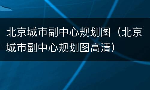 北京城市副中心规划图（北京城市副中心规划图高清）