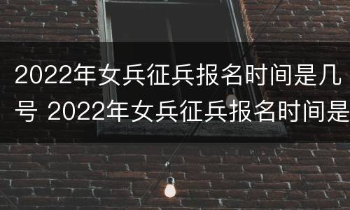 2022年女兵征兵报名时间是几号 2022年女兵征兵报名时间是几号啊
