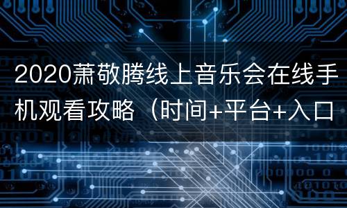 2020萧敬腾线上音乐会在线手机观看攻略（时间+平台+入口）