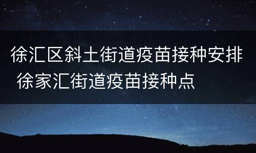 徐汇区斜土街道疫苗接种安排 徐家汇街道疫苗接种点
