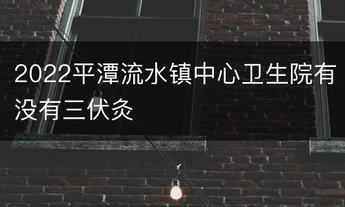 2022平潭流水镇中心卫生院有没有三伏灸