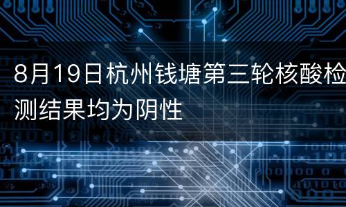 8月19日杭州钱塘第三轮核酸检测结果均为阴性