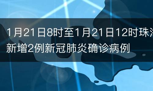 1月21日8时至1月21日12时珠海新增2例新冠肺炎确诊病例