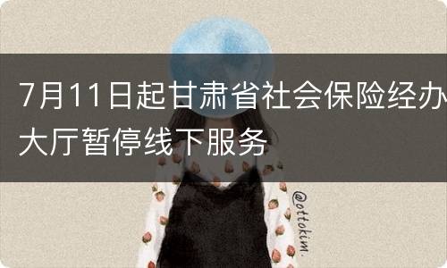 7月11日起甘肃省社会保险经办大厅暂停线下服务