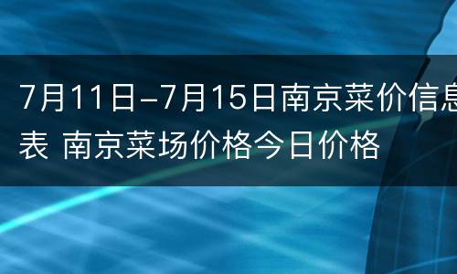 7月11日-7月15日南京菜价信息表 南京菜场价格今日价格