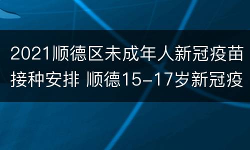2021顺德区未成年人新冠疫苗接种安排 顺德15-17岁新冠疫苗接种