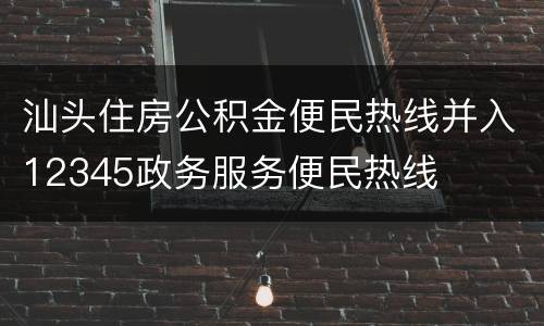 汕头住房公积金便民热线并入12345政务服务便民热线