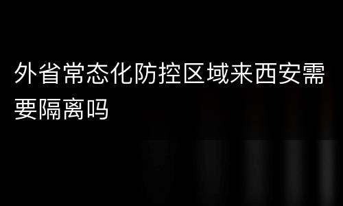 外省常态化防控区域来西安需要隔离吗
