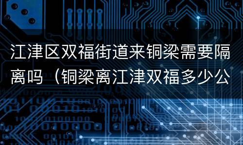 江津区双福街道来铜梁需要隔离吗（铜梁离江津双福多少公里?）