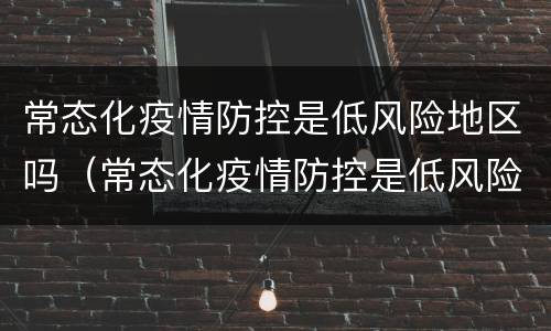 常态化疫情防控是低风险地区吗（常态化疫情防控是低风险地区吗为什么）