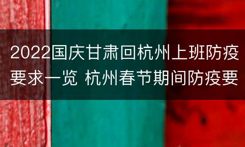2022国庆甘肃回杭州上班防疫要求一览 杭州春节期间防疫要求