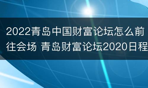 2022青岛中国财富论坛怎么前往会场 青岛财富论坛2020日程