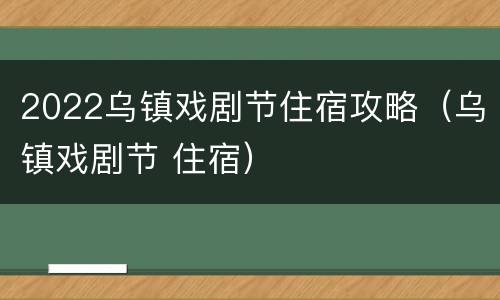 2022乌镇戏剧节住宿攻略（乌镇戏剧节 住宿）