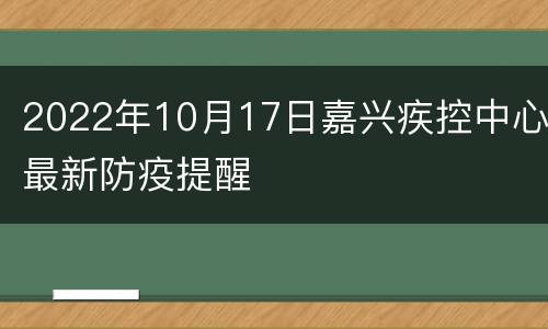 2022年10月17日嘉兴疾控中心最新防疫提醒