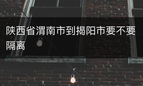 陕西省渭南市到揭阳市要不要隔离