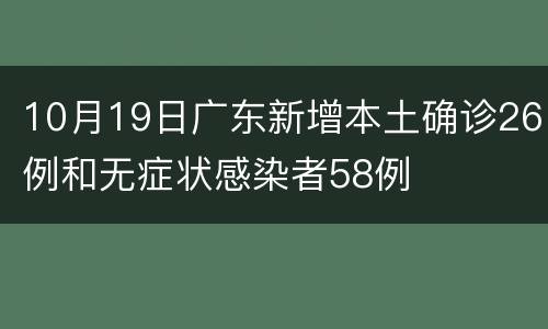 10月19日广东新增本土确诊26例和无症状感染者58例