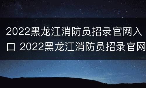 2022黑龙江消防员招录官网入口 2022黑龙江消防员招录官网入口在哪