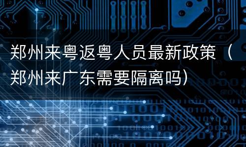 郑州来粤返粤人员最新政策（郑州来广东需要隔离吗）