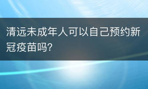 清远未成年人可以自己预约新冠疫苗吗？