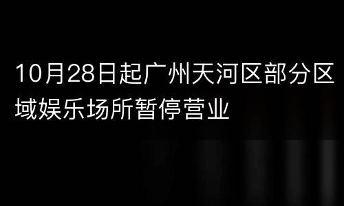 10月28日起广州天河区部分区域娱乐场所暂停营业