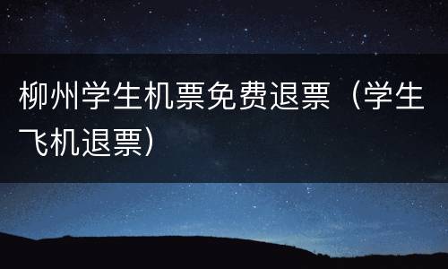 柳州学生机票免费退票（学生飞机退票）