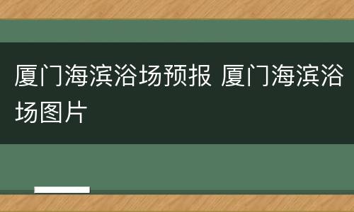 厦门海滨浴场预报 厦门海滨浴场图片