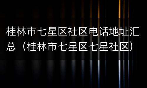 桂林市七星区社区电话地址汇总（桂林市七星区七星社区）