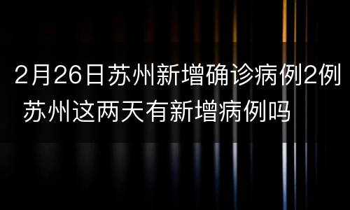 2月26日苏州新增确诊病例2例 苏州这两天有新增病例吗