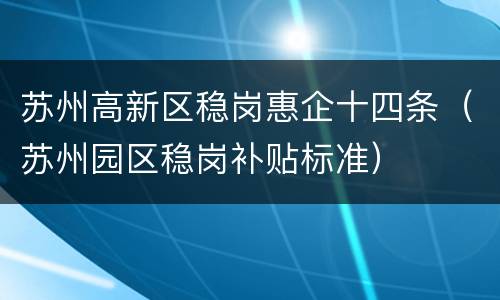 苏州高新区稳岗惠企十四条（苏州园区稳岗补贴标准）